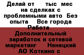Делай от 400 тыс./мес. на сделках с проблемными авто. Без опыта. - Все города Работа » Дополнительный заработок и сетевой маркетинг   . Ненецкий АО,Коткино с.